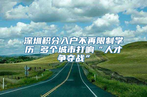 深圳积分入户不再限制学历 多个城市打响“人才争夺战”