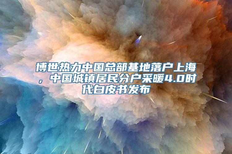 博世热力中国总部基地落户上海，中国城镇居民分户采暖4.0时代白皮书发布