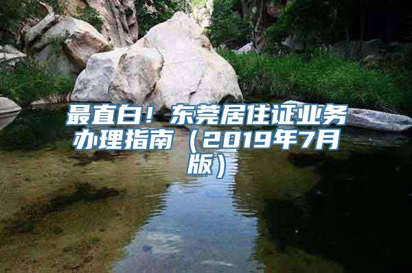 最直白！东莞居住证业务办理指南（2019年7月版）