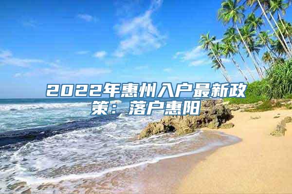 2022年惠州入户最新政策：落户惠阳