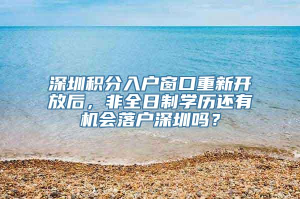 深圳积分入户窗口重新开放后，非全日制学历还有机会落户深圳吗？