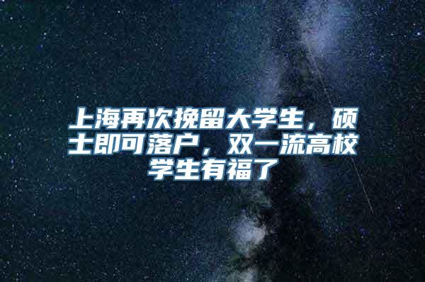 上海再次挽留大学生，硕士即可落户，双一流高校学生有福了