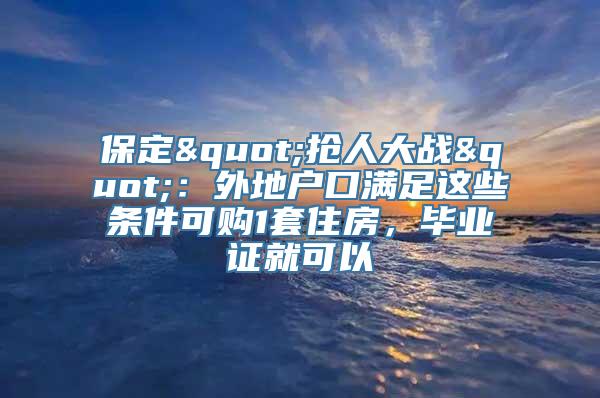 保定"抢人大战"：外地户口满足这些条件可购1套住房，毕业证就可以