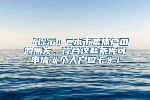 「提示」@本市集体户口的朋友，符合这些条件可申请《个人户口卡》！