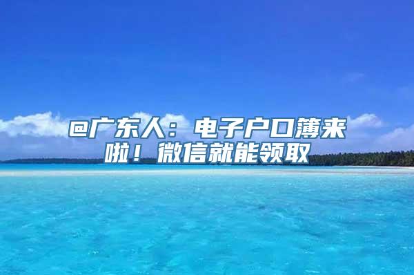 @广东人：电子户口簿来啦！微信就能领取