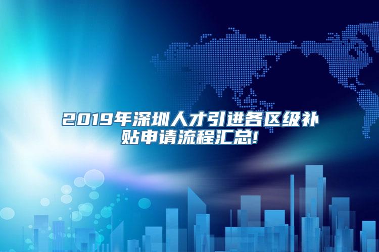 2019年深圳人才引进各区级补贴申请流程汇总!