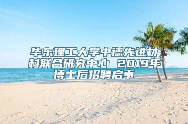 华东理工大学中德先进材料联合研究中心 2019年博士后招聘启事