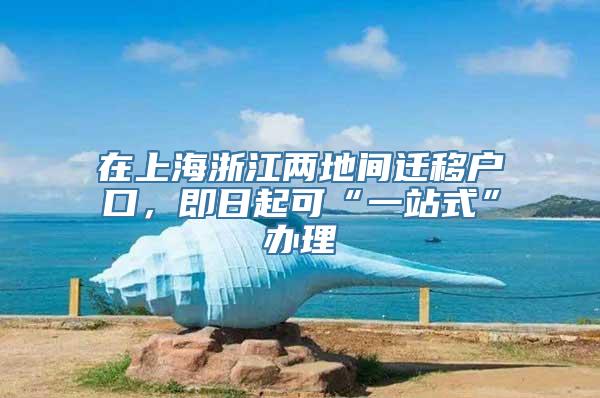 在上海浙江两地间迁移户口，即日起可“一站式”办理