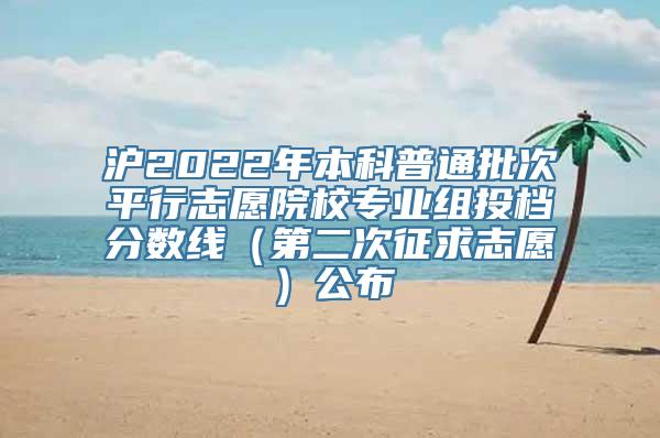 沪2022年本科普通批次平行志愿院校专业组投档分数线（第二次征求志愿）公布