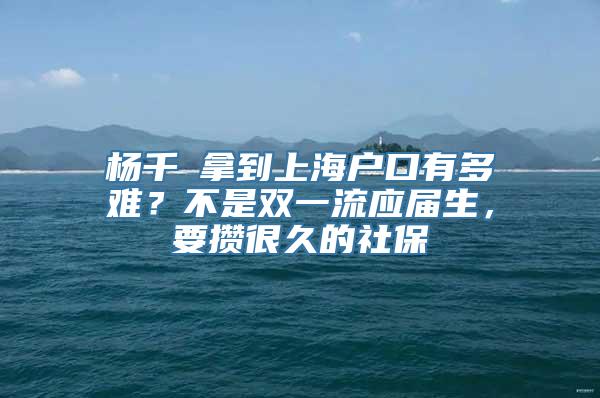 杨千嬅拿到上海户口有多难？不是双一流应届生，要攒很久的社保