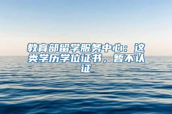 教育部留学服务中心：这类学历学位证书，暂不认证→