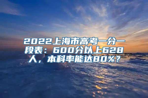 2022上海市高考一分一段表：600分以上628人，本科率能达80%？