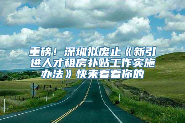 重磅！深圳拟废止《新引进人才租房补贴工作实施办法》快来看看你的