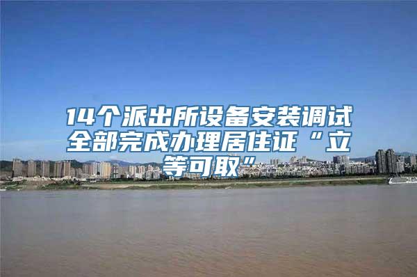 14个派出所设备安装调试全部完成办理居住证“立等可取”