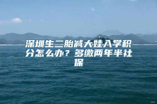 深圳生二胎减大娃入学积分怎么办？多缴两年半社保