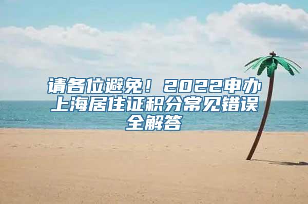 请各位避免！2022申办上海居住证积分常见错误全解答