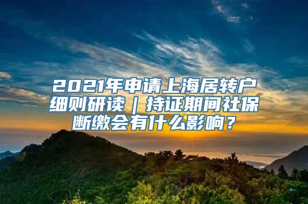 2021年申请上海居转户细则研读｜持证期间社保断缴会有什么影响？