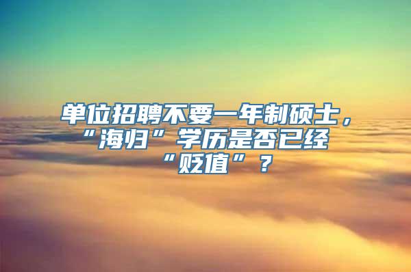 单位招聘不要一年制硕士，“海归”学历是否已经“贬值”？