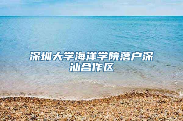 深圳大学海洋学院落户深汕合作区