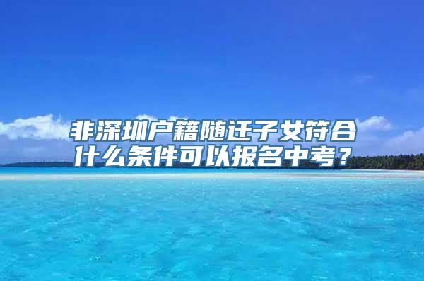 非深圳户籍随迁子女符合什么条件可以报名中考？