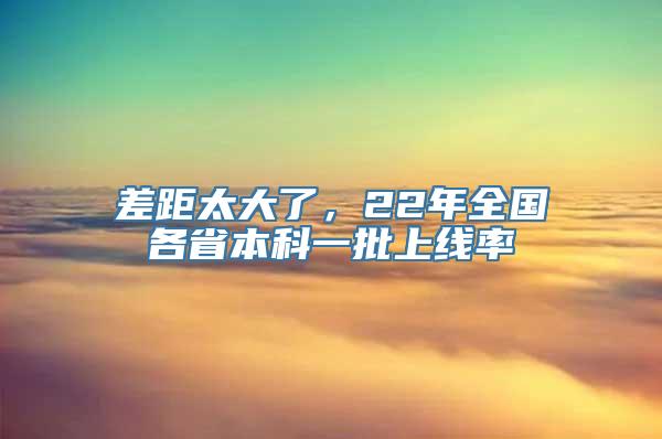 差距太大了，22年全国各省本科一批上线率