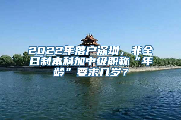 2022年落户深圳，非全日制本科加中级职称“年龄”要求几岁？