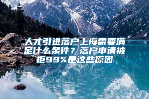 人才引进落户上海需要满足什么条件？落户申请被拒99%是这些原因