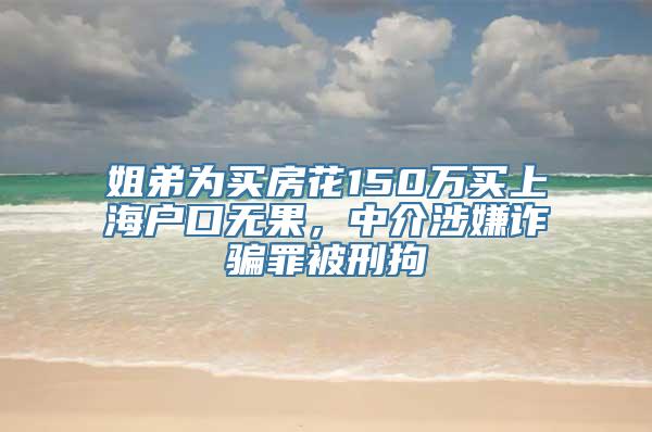 姐弟为买房花150万买上海户口无果，中介涉嫌诈骗罪被刑拘