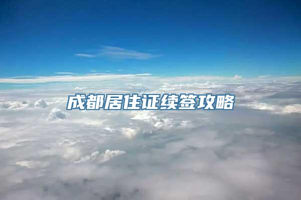 成都居住证续签攻略