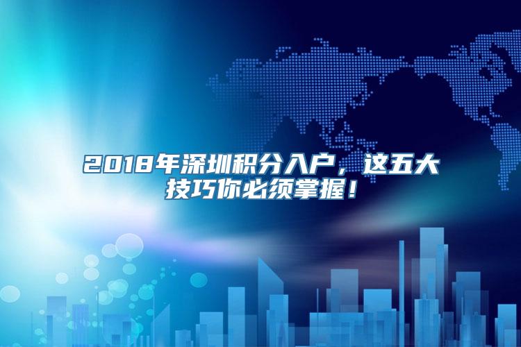 2018年深圳积分入户，这五大技巧你必须掌握！