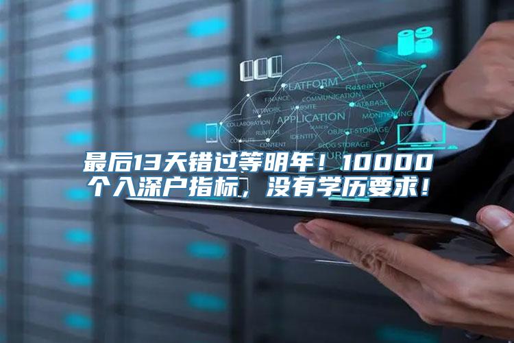 最后13天错过等明年！10000个入深户指标，没有学历要求！