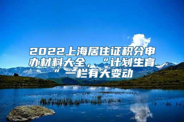 2022上海居住证积分申办材料大全，“计划生育”一栏有大变动