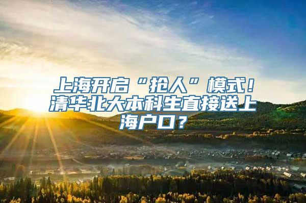 上海开启“抢人”模式！清华北大本科生直接送上海户口？