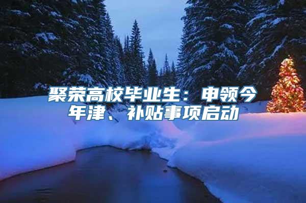 聚荣高校毕业生：申领今年津、补贴事项启动