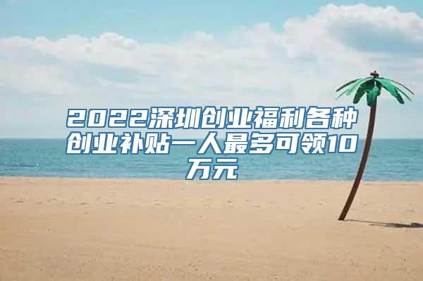 2022深圳创业福利各种创业补贴一人最多可领10万元