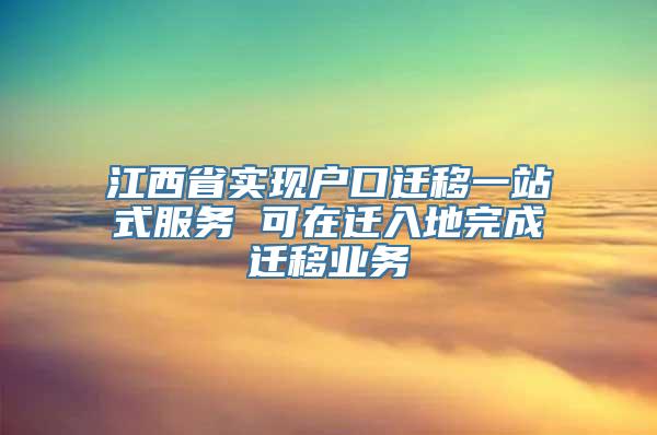 江西省实现户口迁移一站式服务 可在迁入地完成迁移业务