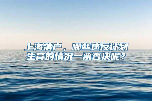 上海落户，哪些违反计划生育的情况一票否决呢？