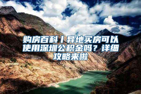 购房百科丨异地买房可以使用深圳公积金吗？详细攻略来啦