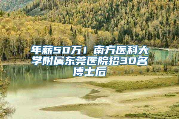 年薪50万！南方医科大学附属东莞医院招30名博士后