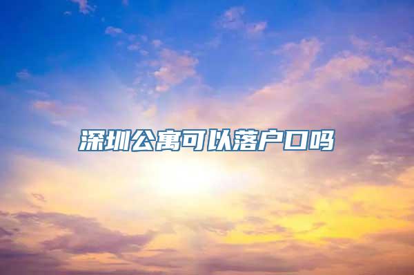 深圳公寓可以落户口吗