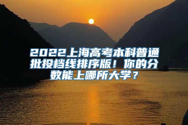 2022上海高考本科普通批投档线排序版！你的分数能上哪所大学？