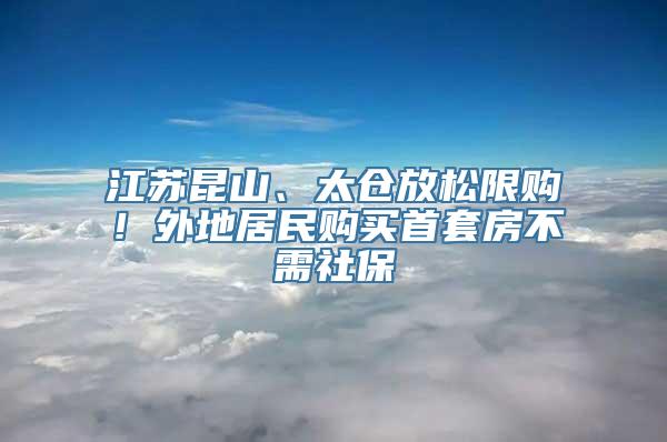 江苏昆山、太仓放松限购！外地居民购买首套房不需社保