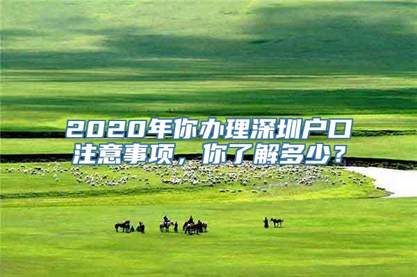 2020年你办理深圳户口注意事项，你了解多少？