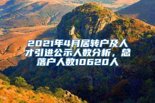 2021年4月居转户及人才引进公示人数分析，总落户人数10620人