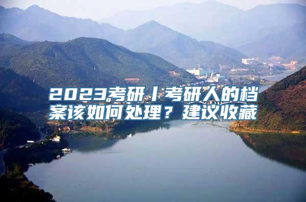 2023考研丨考研人的档案该如何处理？建议收藏