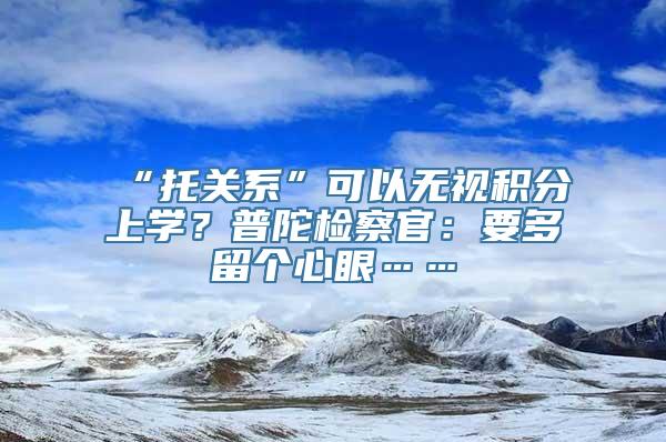 “托关系”可以无视积分上学？普陀检察官：要多留个心眼……