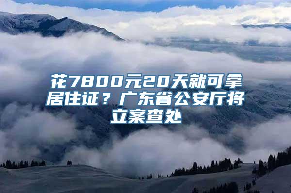 花7800元20天就可拿居住证？广东省公安厅将立案查处