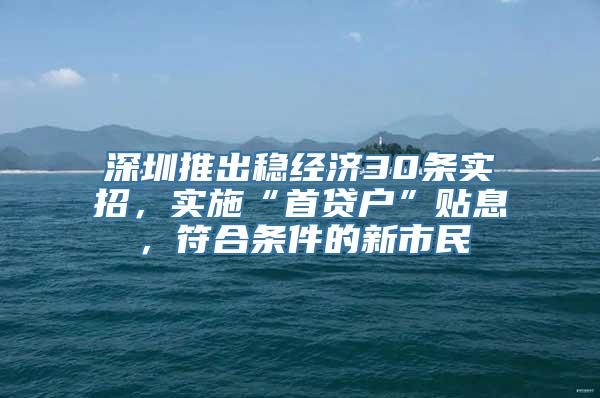 深圳推出稳经济30条实招，实施“首贷户”贴息，符合条件的新市民