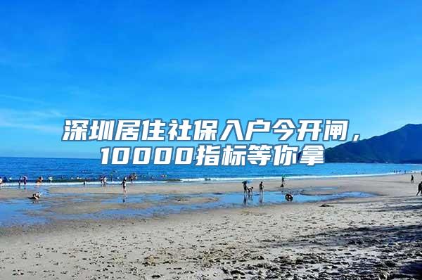 深圳居住社保入户今开闸，10000指标等你拿