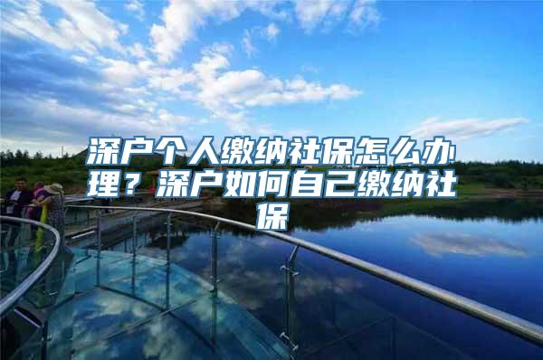 深户个人缴纳社保怎么办理？深户如何自己缴纳社保